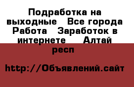 Подработка на выходные - Все города Работа » Заработок в интернете   . Алтай респ.